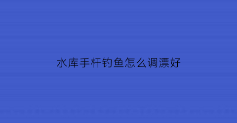 水库手杆钓鱼怎么调漂好(水库手杆钓鱼怎么调漂好看)