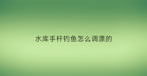 水库手杆钓鱼怎么调漂的(水库钓鱼用什么牌子手竿好)