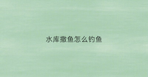 水库撒鱼怎么钓鱼(在水库钓鱼的技巧)
