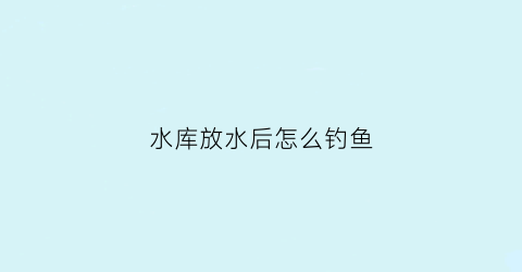 水库放水后怎么钓鱼