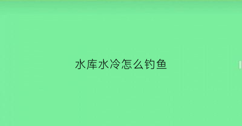 水库水冷怎么钓鱼(水冷怎么钓鲤鱼)