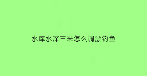 “水库水深三米怎么调漂钓鱼(3米深的水库怎么钓)