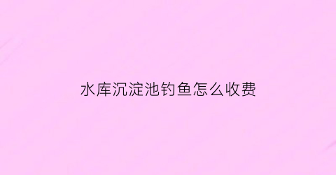 水库沉淀池钓鱼怎么收费
