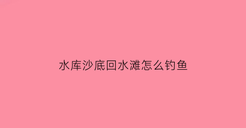 水库沙底回水滩怎么钓鱼(沙底水库钓鱼技巧)
