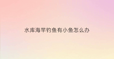 水库海竿钓鱼有小鱼怎么办