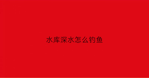 水库深水怎么钓鱼(水库深水怎么钓鱼的)