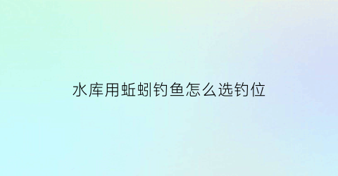 水库用蚯蚓钓鱼怎么选钓位(水库用蚯蚓钓大鱼技巧)