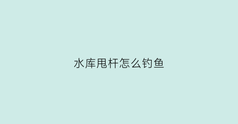 水库甩杆怎么钓鱼(甩杆钓浮有几种方法)
