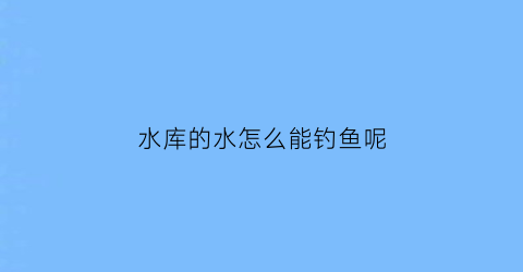 水库的水怎么能钓鱼呢