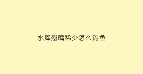 “水库翘嘴稀少怎么钓鱼(水库翘嘴一般在什么地方多)