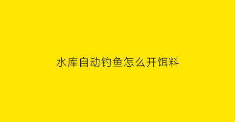 “水库自动钓鱼怎么开饵料(水库自动钓鱼怎么开饵料的)