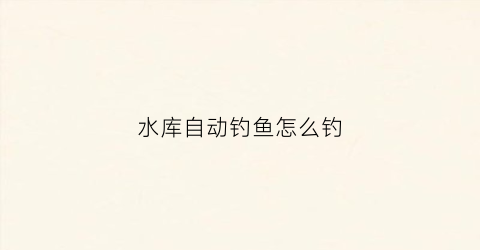 水库自动钓鱼怎么钓(水库自动化)