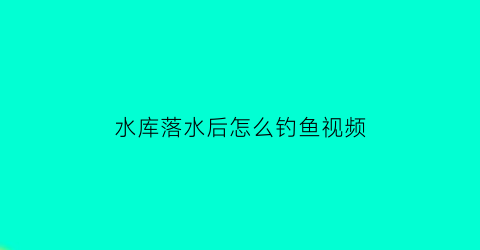 水库落水后怎么钓鱼视频(水库落水后怎么钓鱼视频讲解)