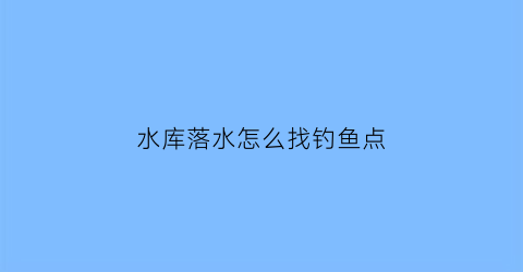 “水库落水怎么找钓鱼点(水库落水时如何钓鱼)