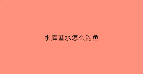 水库蓄水怎么钓鱼(水库蓄水好钓鱼吗)