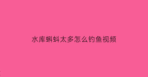 “水库蝌蚪太多怎么钓鱼视频(用蝌蚪钓鱼)