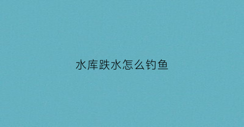 水库跌水怎么钓鱼(水库跌水怎么钓鱼视频)