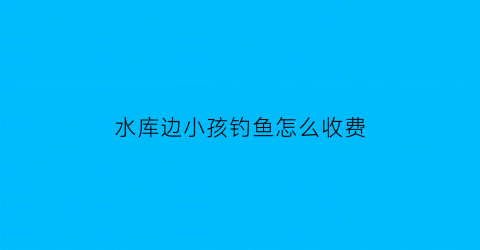 水库边小孩钓鱼怎么收费