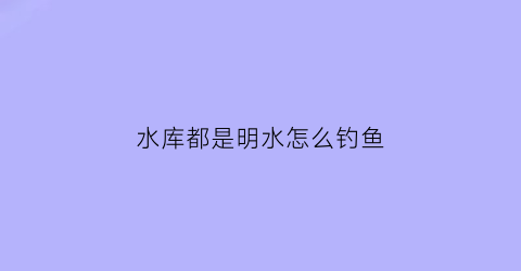 水库都是明水怎么钓鱼(水库的水干嘛用的)