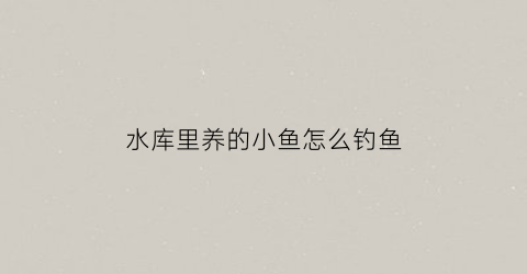 “水库里养的小鱼怎么钓鱼(水库里的小鱼一般是什么鱼)