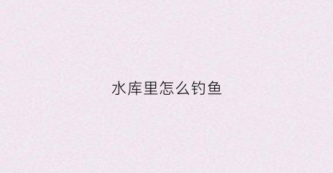 水库里怎么钓鱼(水库怎么钓鱼鱼容易上钩)