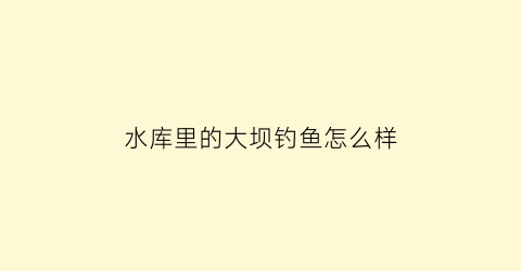 “水库里的大坝钓鱼怎么样(水库大坝建在哪里)