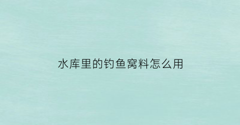 水库里的钓鱼窝料怎么用(水库窝料的制作方法)
