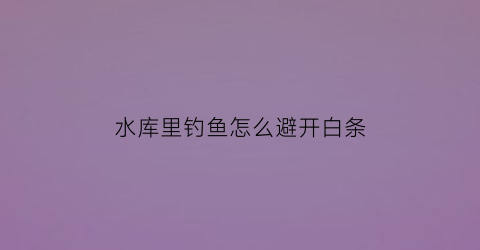 水库里钓鱼怎么避开白条(水库怎么避免白条)