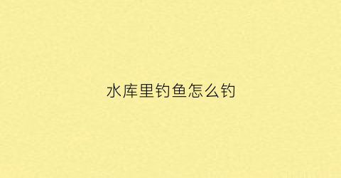 水库里钓鱼怎么钓(水库里钓鱼怎么钓鲫鱼)