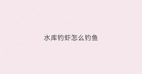 水库钓虾怎么钓鱼(水库的虾有什么方法好弄)