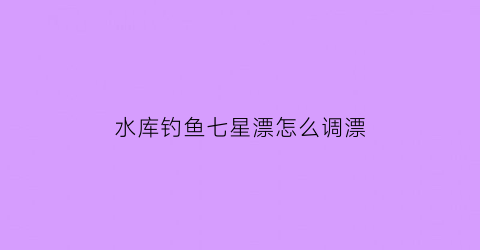 水库钓鱼七星漂怎么调漂