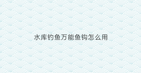 水库钓鱼万能鱼钩怎么用(水库钓鱼线组鱼钩搭配)