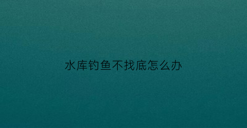 水库钓鱼不找底怎么办(水库钓不到鱼怎么回事)