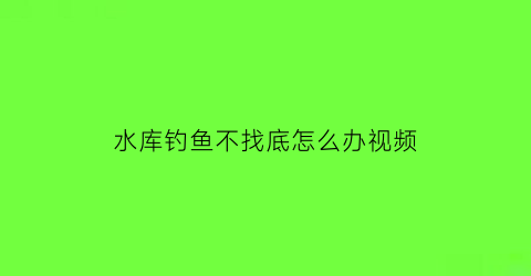 水库钓鱼不找底怎么办视频