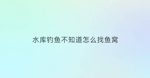 水库钓鱼不知道怎么找鱼窝(水库找钓位)