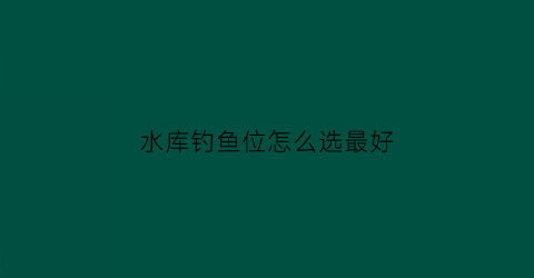 水库钓鱼位怎么选最好(水库钓鱼钓位选择)