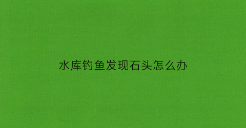 水库钓鱼发现石头怎么办(水库石头底怎么钓鲤鱼)