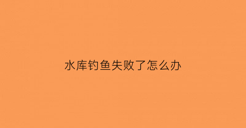 水库钓鱼失败了怎么办(水库钓鱼钓不到底怎么办)