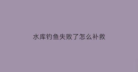 “水库钓鱼失败了怎么补救(水库钓鱼失败了怎么补救呢)