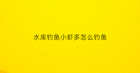 水库钓鱼小虾多怎么钓鱼(水库小虾怎么捉)