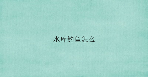 水库钓鱼怎么(水库钓鱼怎么诱鱼)