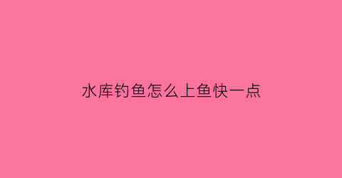 水库钓鱼怎么上鱼快一点(水库怎么钓鱼鱼容易上钩)