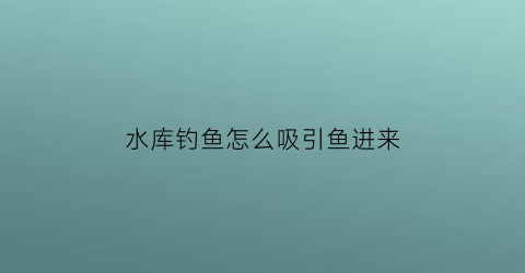水库钓鱼怎么吸引鱼进来(水库要怎么才能钓到鱼)