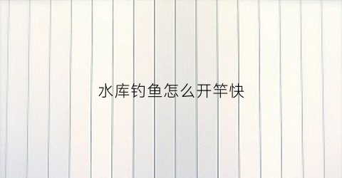 水库钓鱼怎么开竿快(水库怎么钓鱼鱼容易上钩)