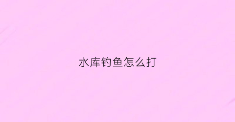 水库钓鱼怎么打(水库钓鱼教程)