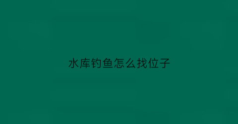 水库钓鱼怎么找位子(水库钓鱼怎么找位置)