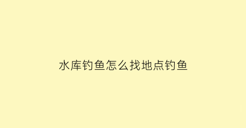 “水库钓鱼怎么找地点钓鱼(水库钓鱼选位置的诀窍)