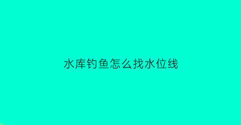 “水库钓鱼怎么找水位线(水库钓鱼选位置的诀窍)