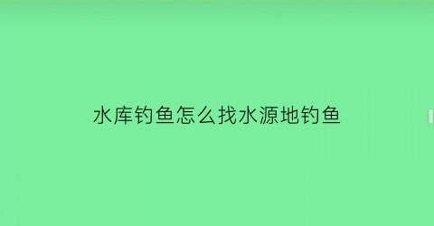 水库钓鱼怎么找水源地钓鱼