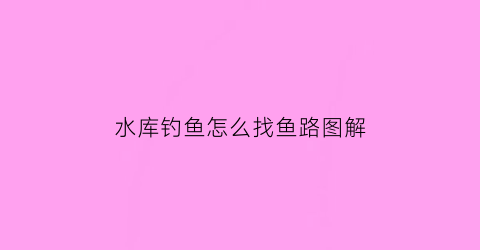 “水库钓鱼怎么找鱼路图解(水库钓鱼选位置的诀窍)